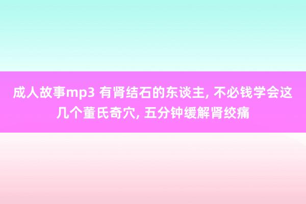 成人故事mp3 有肾结石的东谈主, 不必钱学会这几个董氏奇穴, 五分钟缓解肾绞痛