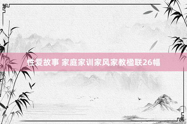 性爱故事 家庭家训家风家教楹联26幅