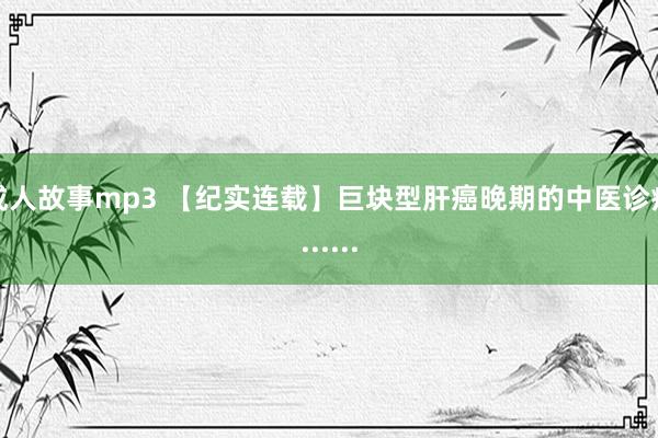 成人故事mp3 【纪实连载】巨块型肝癌晚期的中医诊疗......