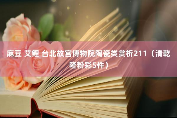 麻豆 艾鲤 台北故宫博物院陶瓷类赏析211（清乾隆粉彩5件）