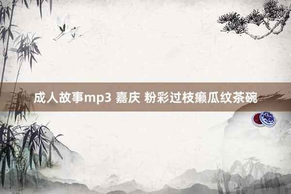 成人故事mp3 嘉庆 粉彩过枝癞瓜纹茶碗