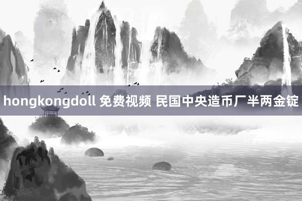 hongkongdoll 免费视频 民国中央造币厂半两金锭