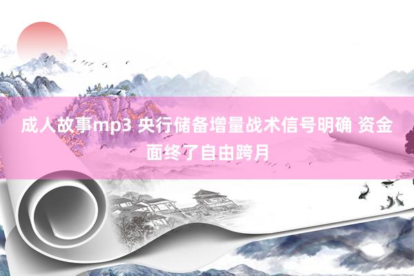 成人故事mp3 央行储备增量战术信号明确 资金面终了自由跨月