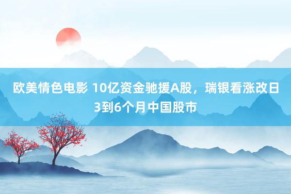 欧美情色电影 10亿资金驰援A股，瑞银看涨改日3到6个月中国股市