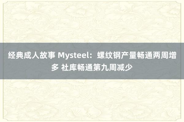 经典成人故事 Mysteel：螺纹钢产量畅通两周增多 社库畅通第九周减少