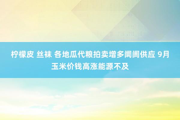 柠檬皮 丝袜 各地瓜代粮拍卖增多阛阓供应 9月玉米价钱高涨能源不及