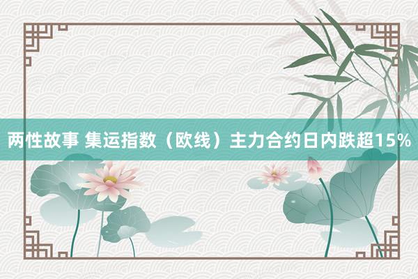 两性故事 集运指数（欧线）主力合约日内跌超15%