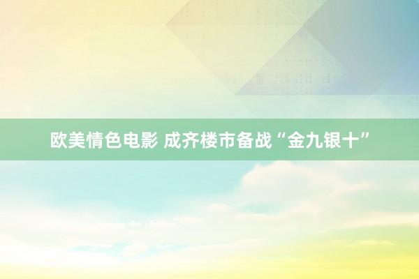 欧美情色电影 成齐楼市备战“金九银十”