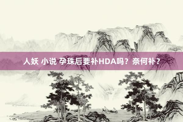 人妖 小说 孕珠后要补HDA吗？奈何补？