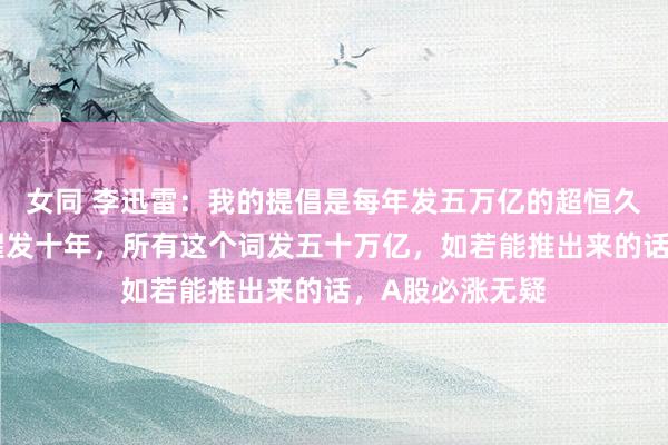 女同 李迅雷：我的提倡是每年发五万亿的超恒久特殊国债，清醒发十年，所有这个词发五十万亿，如若能推出来的话，A股必涨无疑