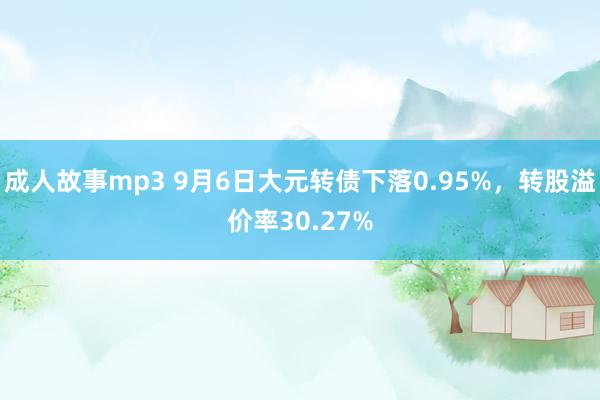 成人故事mp3 9月6日大元转债下落0.95%，转股溢价率30.27%