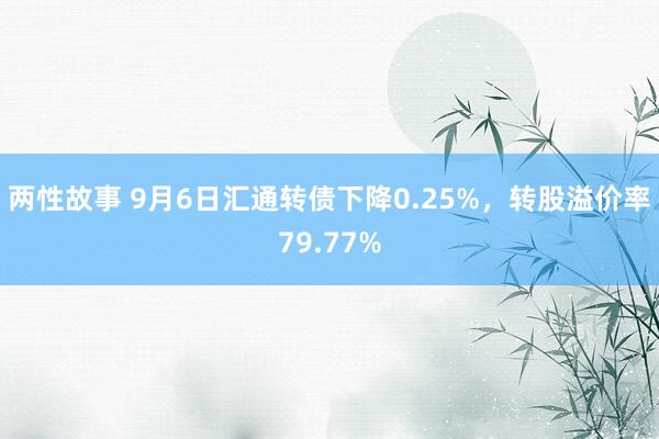 两性故事 9月6日汇通转债下降0.25%，转股溢价率79.77%