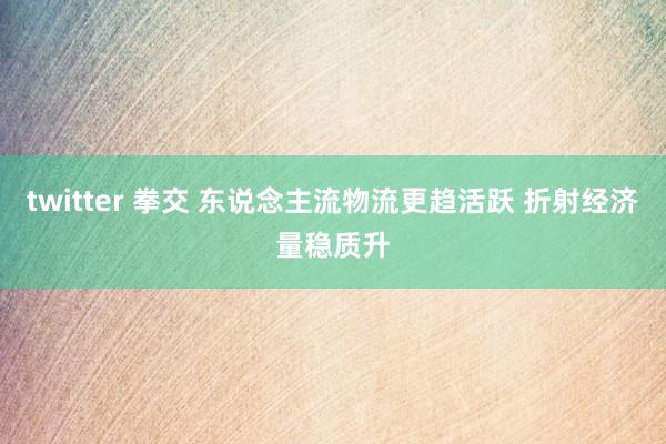 twitter 拳交 东说念主流物流更趋活跃 折射经济量稳质升