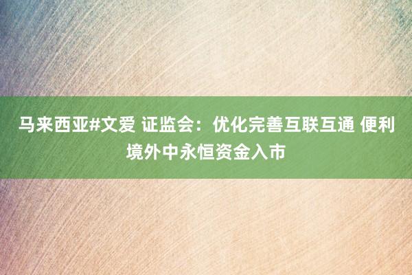 马来西亚#文爱 证监会：优化完善互联互通 便利境外中永恒资金入市