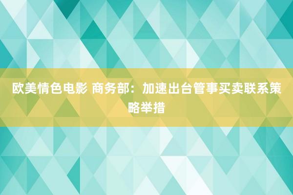 欧美情色电影 商务部：加速出台管事买卖联系策略举措