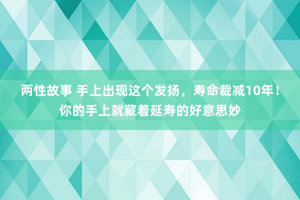 两性故事 手上出现这个发扬，寿命裁减10年！你的手上就藏着延寿的好意思妙