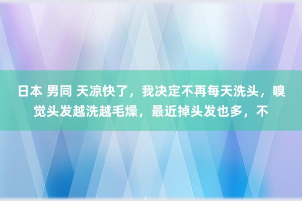 日本 男同 天凉快了，我决定不再每天洗头，嗅觉头发越洗越毛燥，最近掉头发也多，不