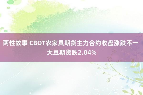 两性故事 CBOT农家具期货主力合约收盘涨跌不一 大豆期货跌2.04%