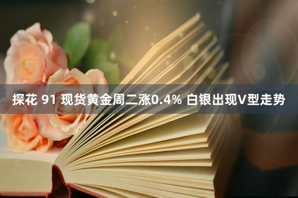 探花 91 现货黄金周二涨0.4% 白银出现V型走势