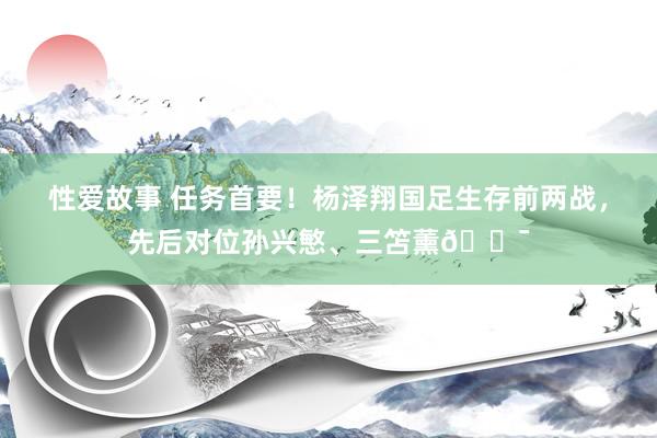 性爱故事 任务首要！杨泽翔国足生存前两战，先后对位孙兴慜、三笘薰😯