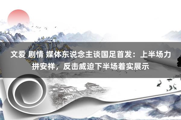 文爱 剧情 媒体东说念主谈国足首发：上半场力拼安祥，反击威迫下半场着实展示