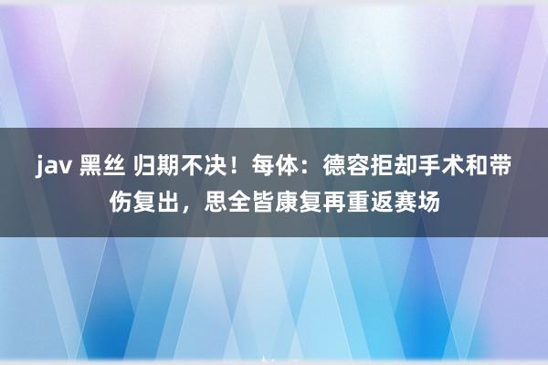 jav 黑丝 归期不决！每体：德容拒却手术和带伤复出，思全皆康复再重返赛场