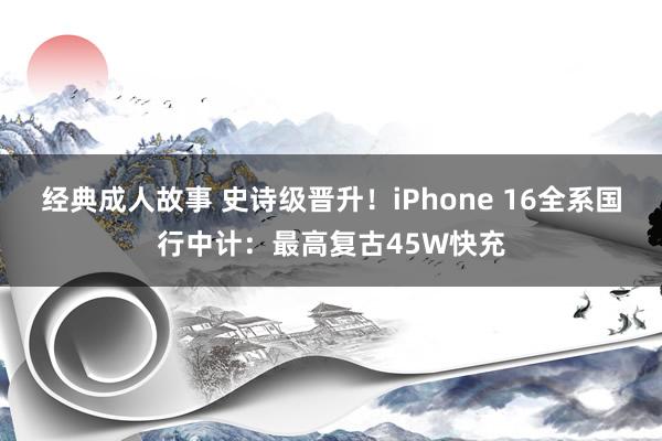 经典成人故事 史诗级晋升！iPhone 16全系国行中计：最高复古45W快充