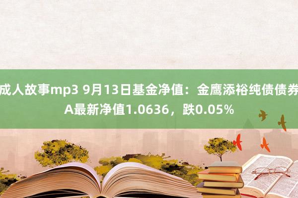 成人故事mp3 9月13日基金净值：金鹰添裕纯债债券A最新净值1.0636，跌0.05%