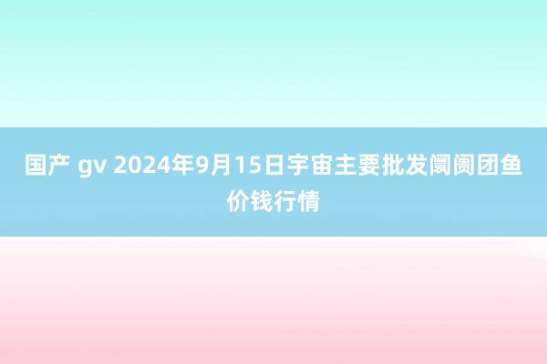 国产 gv 2024年9月15日宇宙主要批发阛阓团鱼价钱行情