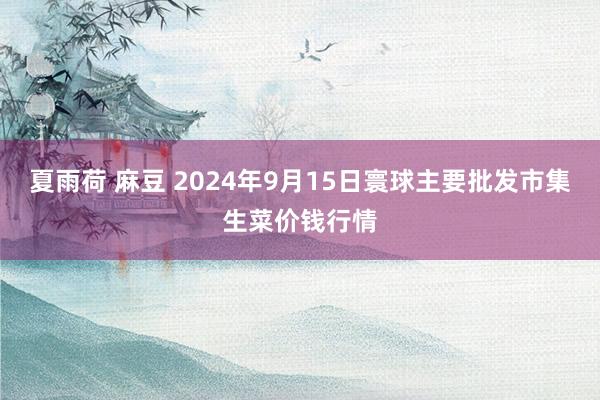 夏雨荷 麻豆 2024年9月15日寰球主要批发市集生菜价钱行情