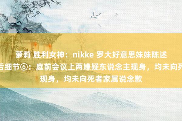 萝莉 胜利女神：nikke 罗大好意思妹妹陈述敲诈谋杀案前后细节⑥：庭前会议上两嫌疑东说念主现身，均未向死者家属说念歉