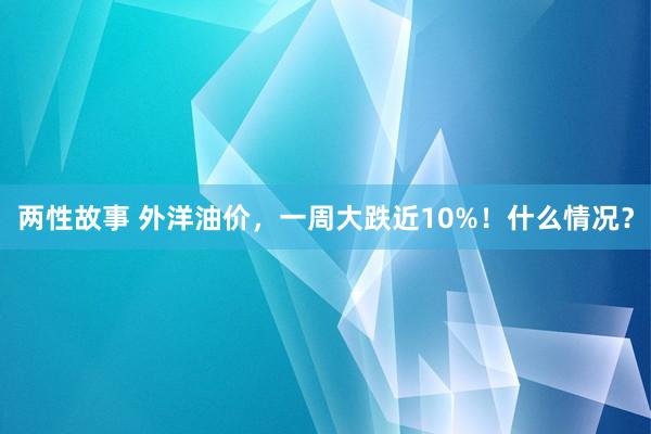 两性故事 外洋油价，一周大跌近10%！什么情况？