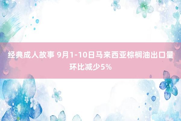 经典成人故事 9月1-10日马来西亚棕榈油出口量环比减少5%