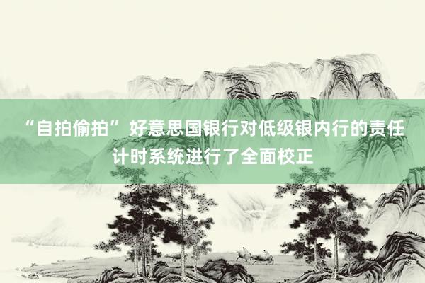 “自拍偷拍” 好意思国银行对低级银内行的责任计时系统进行了全面校正