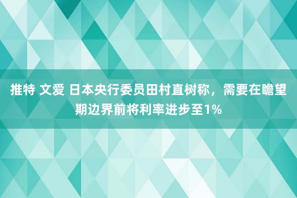 推特 文爱 日本央行委员田村直树称，需要在瞻望期边界前将利率进步至1%