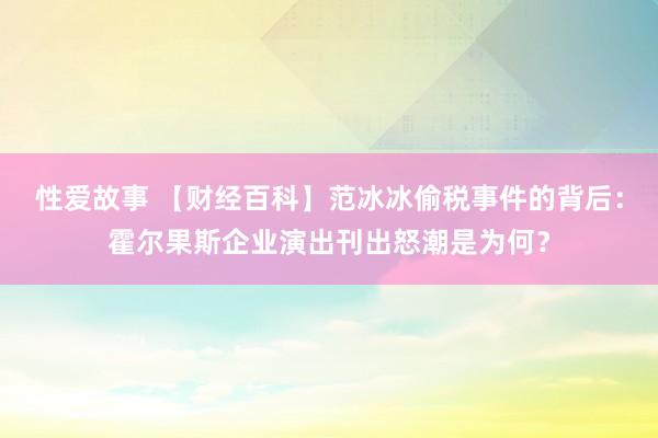 性爱故事 【财经百科】范冰冰偷税事件的背后：霍尔果斯企业演出刊出怒潮是为何？