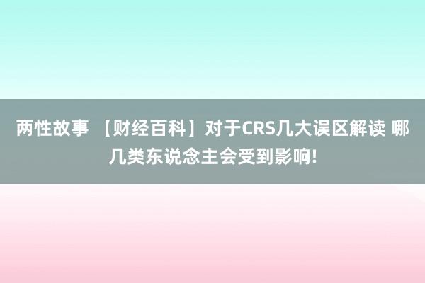 两性故事 【财经百科】对于CRS几大误区解读 哪几类东说念主会受到影响!