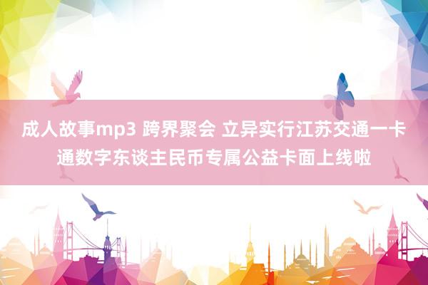 成人故事mp3 跨界聚会 立异实行江苏交通一卡通数字东谈主民币专属公益卡面上线啦