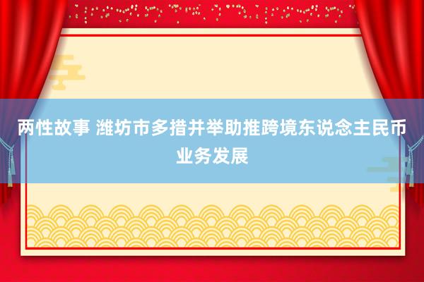 两性故事 潍坊市多措并举助推跨境东说念主民币业务发展