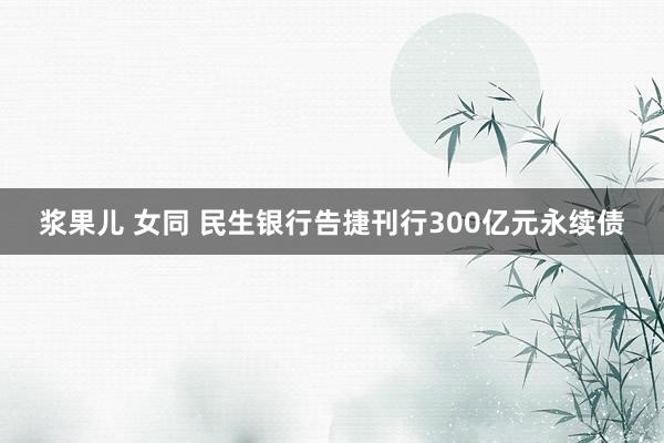 浆果儿 女同 民生银行告捷刊行300亿元永续债