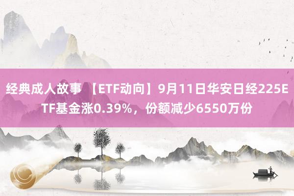 经典成人故事 【ETF动向】9月11日华安日经225ETF基金涨0.39%，份额减少6550万份