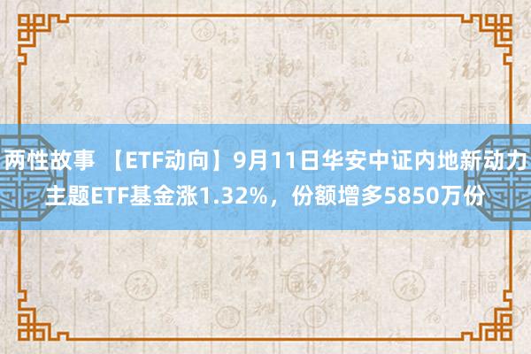 两性故事 【ETF动向】9月11日华安中证内地新动力主题ETF基金涨1.32%，份额增多5850万份