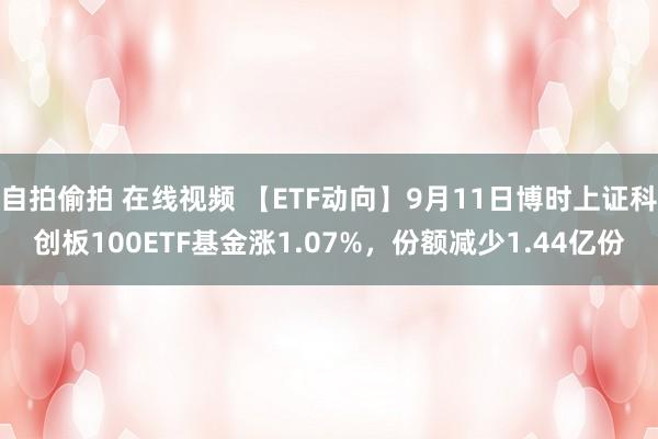 自拍偷拍 在线视频 【ETF动向】9月11日博时上证科创板100ETF基金涨1.07%，份额减少1.