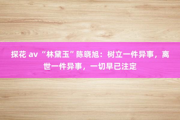 探花 av “林黛玉”陈晓旭：树立一件异事，离世一件异事，一切早已注定