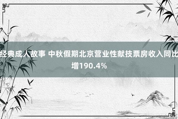 经典成人故事 中秋假期北京营业性献技票房收入同比增190.4%