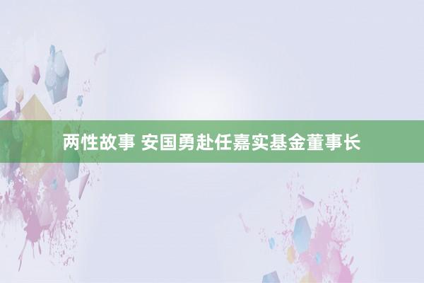 两性故事 安国勇赴任嘉实基金董事长