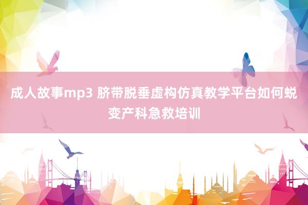 成人故事mp3 脐带脱垂虚构仿真教学平台如何蜕变产科急救培训