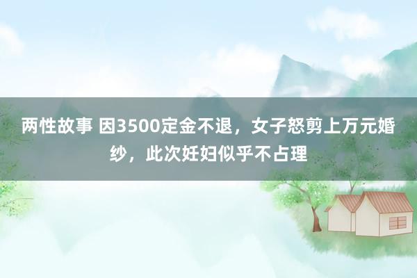 两性故事 因3500定金不退，女子怒剪上万元婚纱，此次妊妇似乎不占理