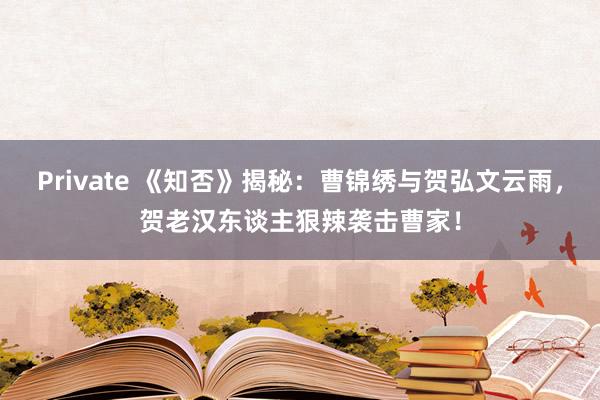 Private 《知否》揭秘：曹锦绣与贺弘文云雨，贺老汉东谈主狠辣袭击曹家！