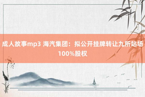 成人故事mp3 海汽集团：拟公开挂牌转让九所站场100%股权